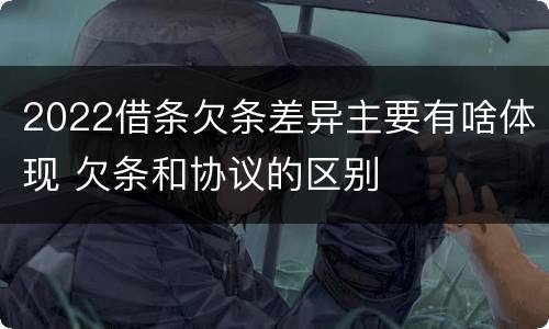 2022借条欠条差异主要有啥体现 欠条和协议的区别