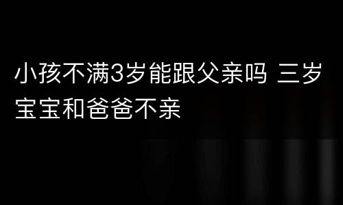 小孩不满3岁能跟父亲吗 三岁宝宝和爸爸不亲