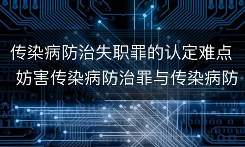 传染病防治失职罪的认定难点 妨害传染病防治罪与传染病防治失职罪