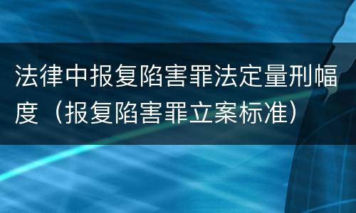 法律中报复陷害罪法定量刑幅度（报复陷害罪立案标准）