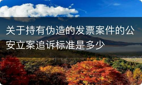 关于持有伪造的发票案件的公安立案追诉标准是多少