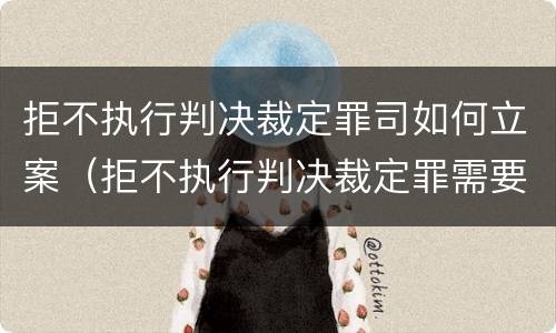 拒不执行判决裁定罪司如何立案（拒不执行判决裁定罪需要什么证据）