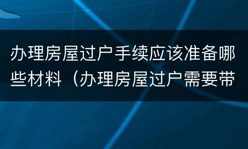 办理房屋过户手续应该准备哪些材料（办理房屋过户需要带什么材料）