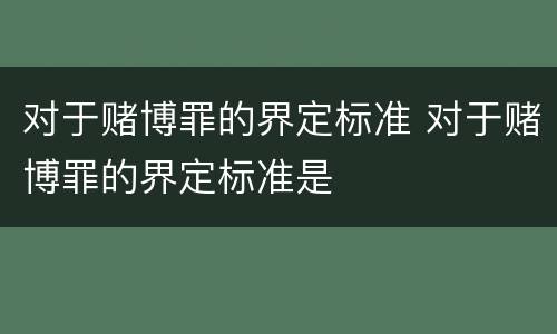对于赌博罪的界定标准 对于赌博罪的界定标准是