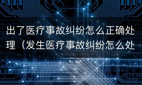 出了医疗事故纠纷怎么正确处理（发生医疗事故纠纷怎么处理）