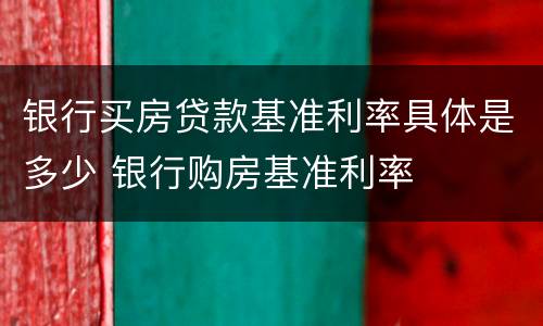 银行买房贷款基准利率具体是多少 银行购房基准利率