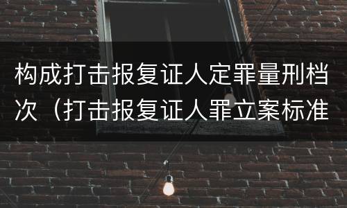 构成打击报复证人定罪量刑档次（打击报复证人罪立案标准）