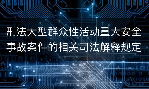 刑法大型群众性活动重大安全事故案件的相关司法解释规定具体有哪些内容