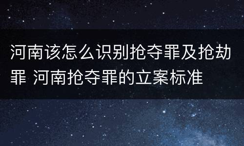 河南该怎么识别抢夺罪及抢劫罪 河南抢夺罪的立案标准