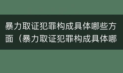 暴力取证犯罪构成具体哪些方面（暴力取证犯罪构成具体哪些方面的问题）