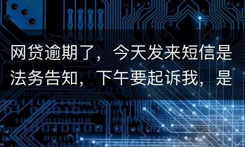 网贷逾期了，今天发来短信是法务告知，下午要起诉我，是不是真的