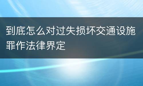 到底怎么对过失损坏交通设施罪作法律界定