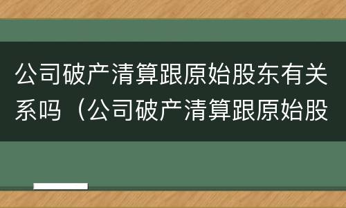 公司破产清算跟原始股东有关系吗（公司破产清算跟原始股东有关系吗知乎）