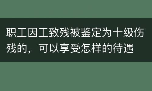 职工因工致残被鉴定为十级伤残的，可以享受怎样的待遇