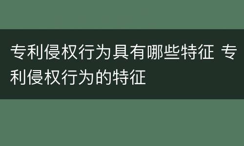 专利侵权行为具有哪些特征 专利侵权行为的特征