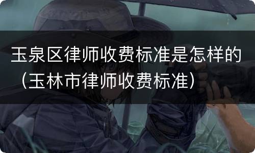 玉泉区律师收费标准是怎样的（玉林市律师收费标准）
