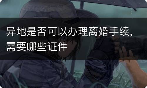 异地是否可以办理离婚手续，需要哪些证件
