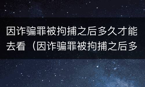 因诈骗罪被拘捕之后多久才能去看（因诈骗罪被拘捕之后多久才能去看守所）