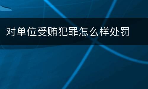 对单位受贿犯罪怎么样处罚