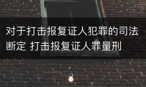 对于打击报复证人犯罪的司法断定 打击报复证人罪量刑