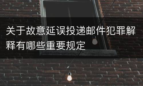 关于故意延误投递邮件犯罪解释有哪些重要规定