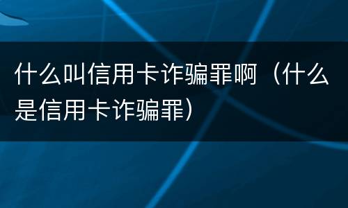 什么叫信用卡诈骗罪啊（什么是信用卡诈骗罪）
