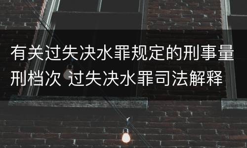有关过失决水罪规定的刑事量刑档次 过失决水罪司法解释