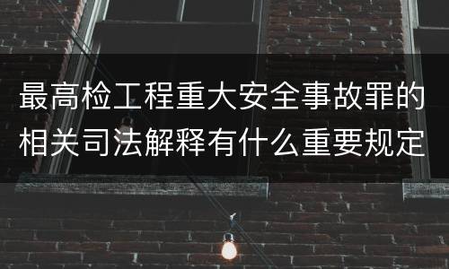 最高检工程重大安全事故罪的相关司法解释有什么重要规定
