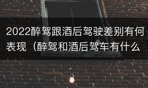 2022醉驾跟酒后驾驶差别有何表现（醉驾和酒后驾车有什么区别）