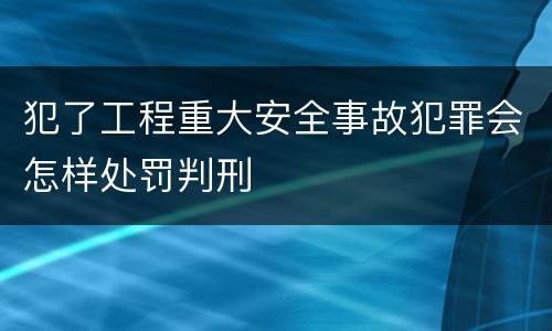 犯了工程重大安全事故犯罪会怎样处罚判刑