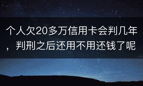 个人欠20多万信用卡会判几年，判刑之后还用不用还钱了呢