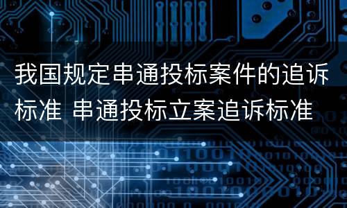 我国规定串通投标案件的追诉标准 串通投标立案追诉标准