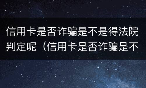 信用卡是否诈骗是不是得法院判定呢（信用卡是否诈骗是不是得法院判定呢）