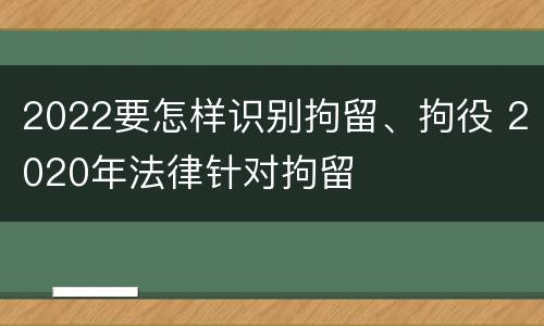 2022要怎样识别拘留、拘役 2020年法律针对拘留