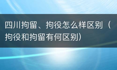 四川拘留、拘役怎么样区别（拘役和拘留有何区别）