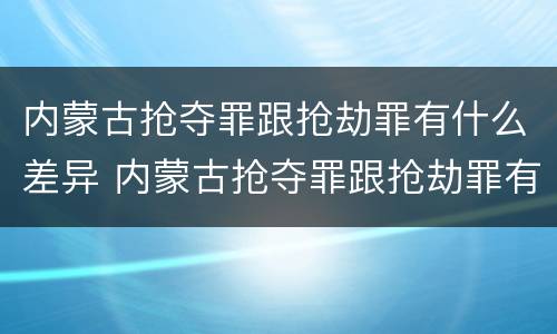 内蒙古抢夺罪跟抢劫罪有什么差异 内蒙古抢夺罪跟抢劫罪有什么差异吗