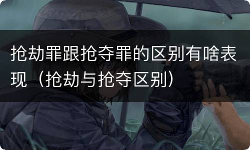 抢劫罪跟抢夺罪的区别有啥表现（抢劫与抢夺区别）