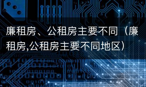 廉租房、公租房主要不同（廉租房,公租房主要不同地区）