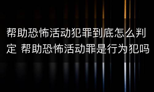 帮助恐怖活动犯罪到底怎么判定 帮助恐怖活动罪是行为犯吗