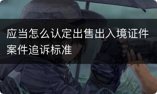 应当怎么认定出售出入境证件案件追诉标准