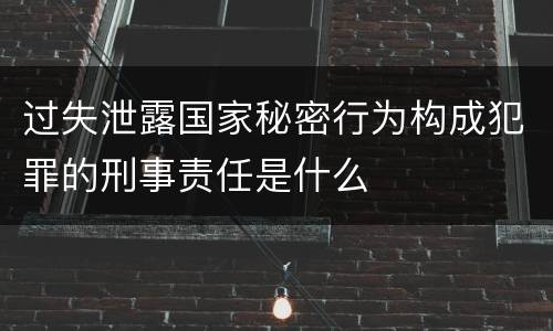 过失泄露国家秘密行为构成犯罪的刑事责任是什么