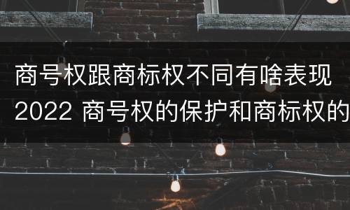 商号权跟商标权不同有啥表现2022 商号权的保护和商标权的保护一样是全国性范围的