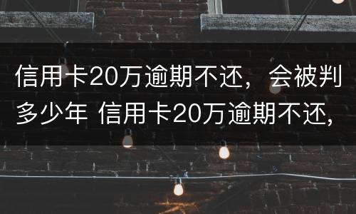 信用卡20万逾期不还，会被判多少年 信用卡20万逾期不还,会被判多少年呢