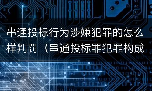 串通投标行为涉嫌犯罪的怎么样判罚（串通投标罪犯罪构成）