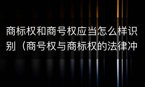 商标权和商号权应当怎么样识别（商号权与商标权的法律冲突与解决）