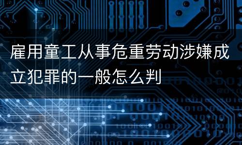 雇用童工从事危重劳动涉嫌成立犯罪的一般怎么判