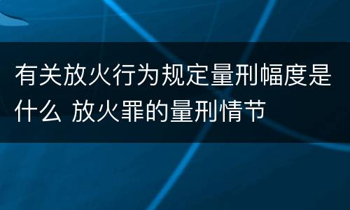 有关放火行为规定量刑幅度是什么 放火罪的量刑情节