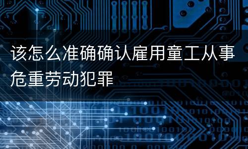 该怎么准确确认雇用童工从事危重劳动犯罪