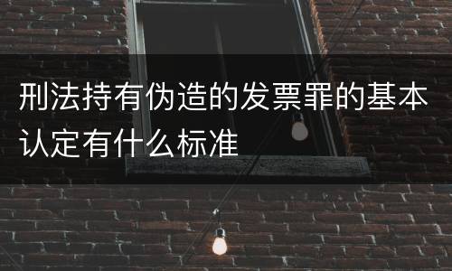 刑法持有伪造的发票罪的基本认定有什么标准