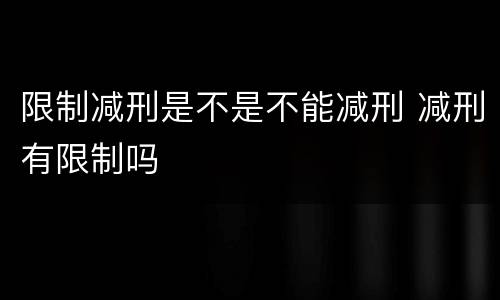 限制减刑是不是不能减刑 减刑有限制吗